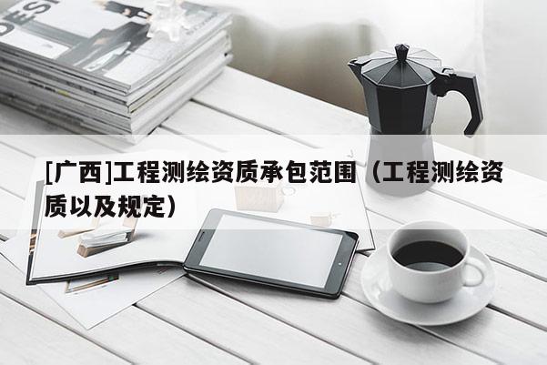 [廣西]工程測(cè)繪資質(zhì)承包范圍（工程測(cè)繪資質(zhì)以及規(guī)定）