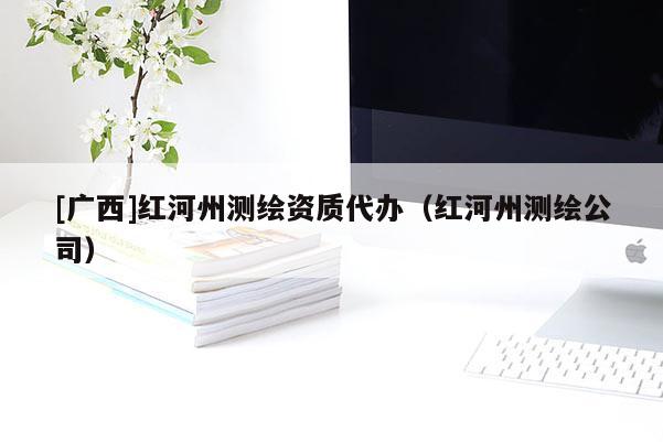 [廣西]紅河州測(cè)繪資質(zhì)代辦（紅河州測(cè)繪公司）