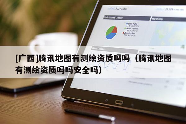 [廣西]騰訊地圖有測(cè)繪資質(zhì)嗎嗎（騰訊地圖有測(cè)繪資質(zhì)嗎嗎安全嗎）